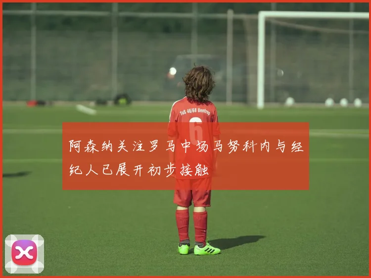 阿森纳关注罗马中场马努科内与经纪人已展开初步接触