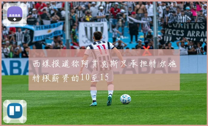 西媒报道称阿贾克斯只承担特尔施特根薪资的10至15