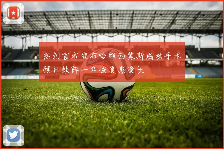 热刺官方宣布哈维西蒙斯成功手术预计缺阵一年恢复期漫长