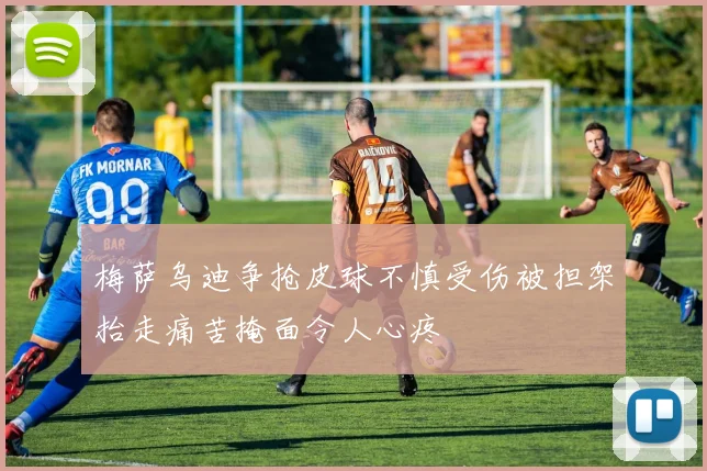 梅萨乌迪争抢皮球不慎受伤被担架抬走痛苦掩面令人心疼