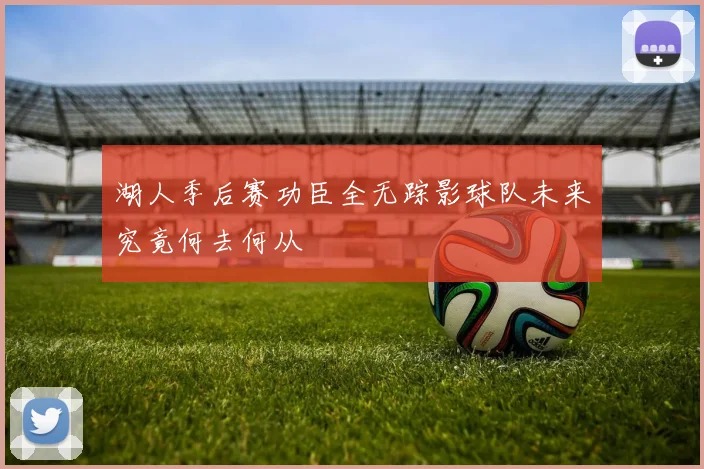 湖人季后赛功臣全无踪影球队未来究竟何去何从