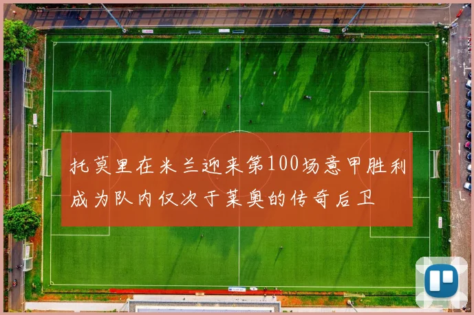 托莫里在米兰迎来第100场意甲胜利成为队内仅次于莱奥的传奇后卫