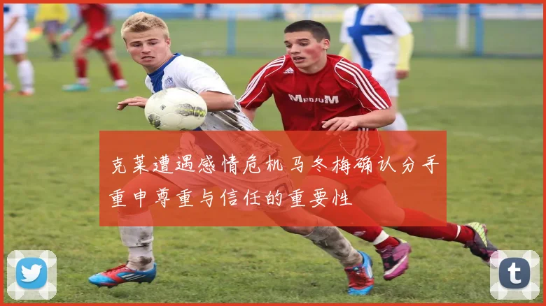 克莱遭遇感情危机马冬梅确认分手重申尊重与信任的重要性