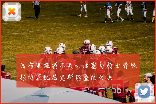 马布里强调不关心活塞与骑士晋级期待匹配尼克斯能量的对决