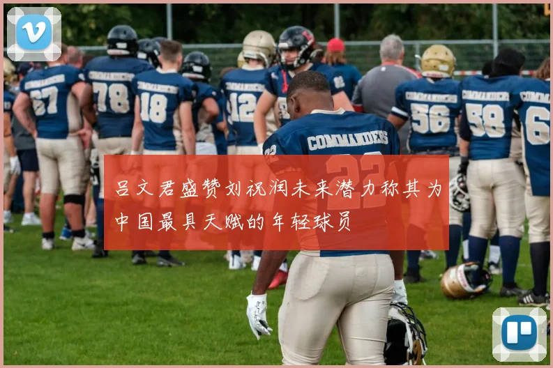吕文君盛赞刘祝润未来潜力称其为中国最具天赋的年轻球员