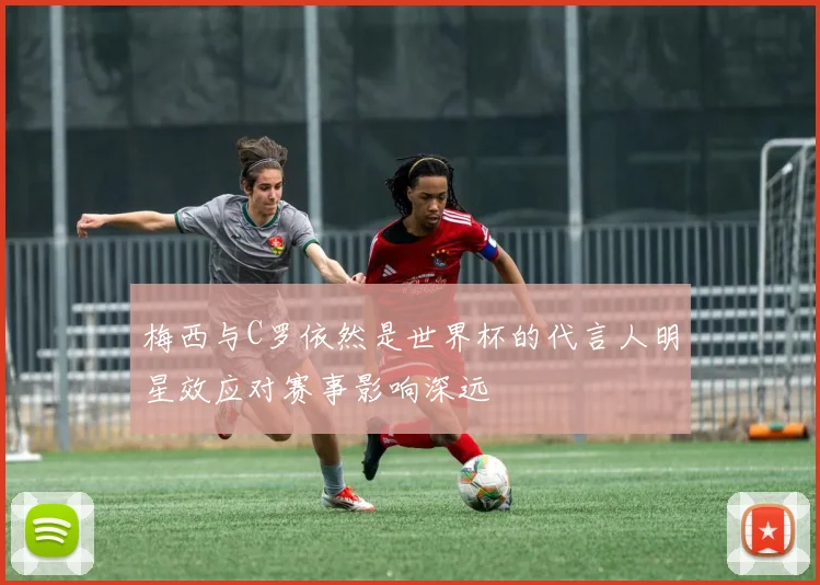 梅西与C罗依然是世界杯的代言人明星效应对赛事影响深远