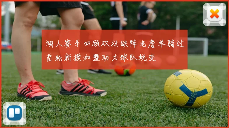 湖人赛季回顾双核缺阵老詹单骑过首轮新援加盟助力球队蜕变