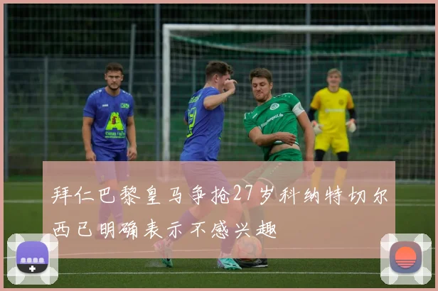 拜仁巴黎皇马争抢27岁科纳特切尔西已明确表示不感兴趣