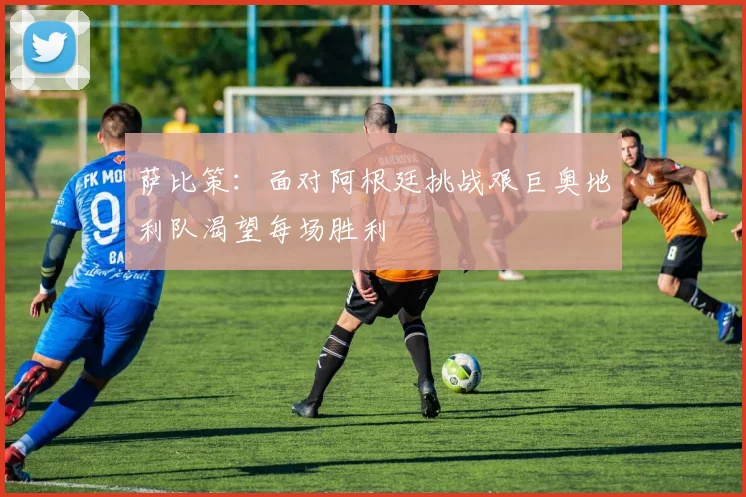 萨比策：面对阿根廷挑战艰巨奥地利队渴望每场胜利
