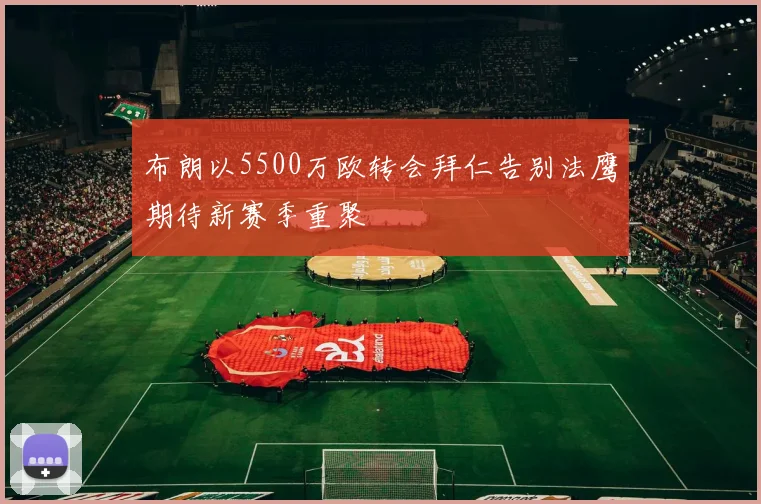 布朗以5500万欧转会拜仁告别法鹰期待新赛季重聚