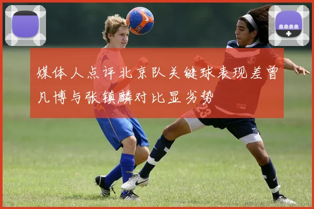 媒体人点评北京队关键球表现差曾凡博与张镇麟对比显劣势