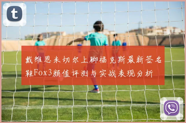 戴维恩米切尔上脚福克斯最新签名鞋Fox3颜值评测与实战表现分析