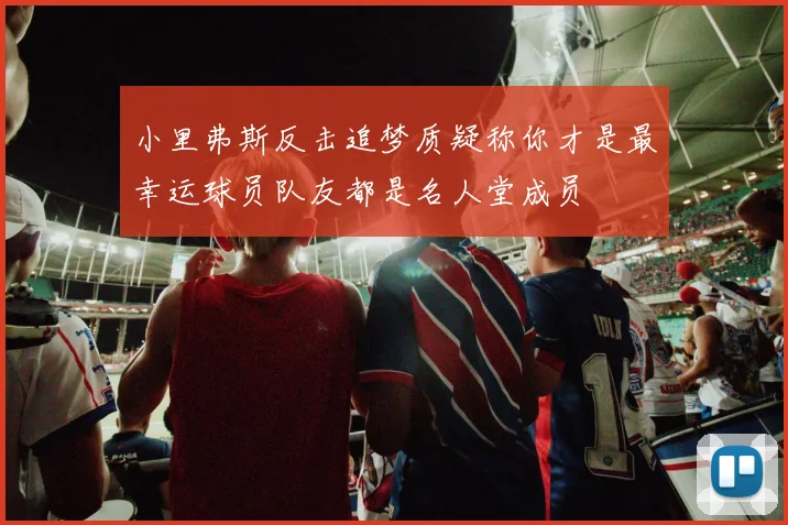 小里弗斯反击追梦质疑称你才是最幸运球员队友都是名人堂成员