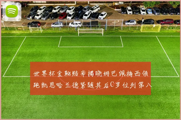 世界杯金靴赔率揭晓姆巴佩梅西领跑凯恩哈兰德紧随其后C罗位列第八