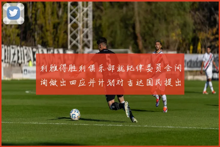 利雅得胜利俱乐部就纪律委员会问询做出回应并计划对吉达国民提出投诉