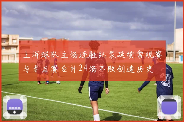 上海球队主场连胜纪录延续常规赛与季后赛合计24场不败创造历史