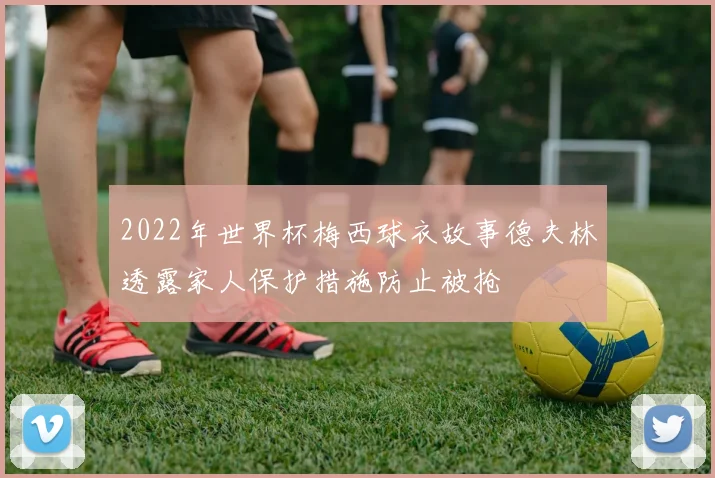 2022年世界杯梅西球衣故事德夫林透露家人保护措施防止被抢