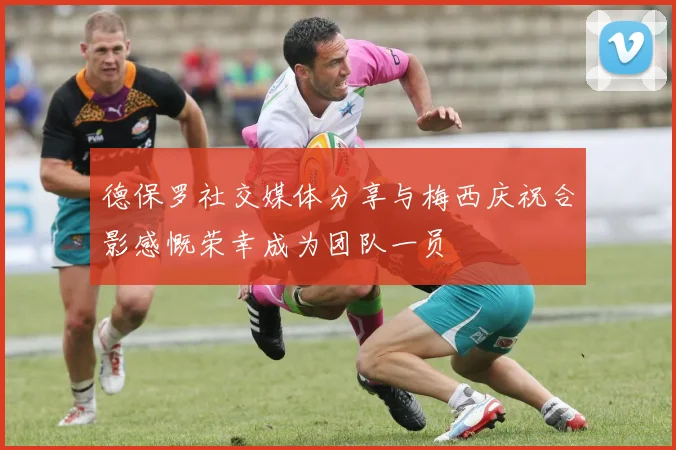 德保罗社交媒体分享与梅西庆祝合影感慨荣幸成为团队一员