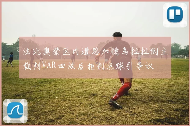 法比奥禁区内遭恩加德乌拉拉倒主裁判VAR回放后拒判点球引争议