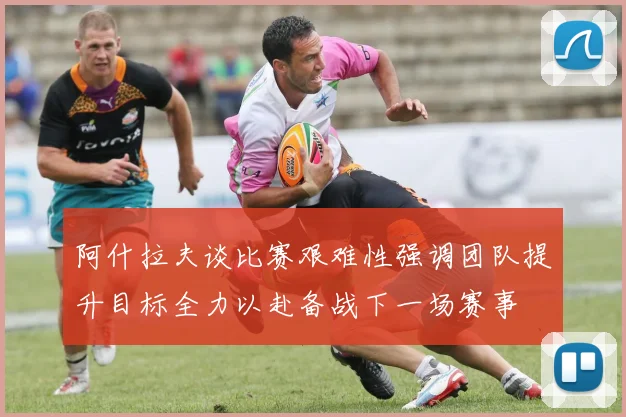阿什拉夫谈比赛艰难性强调团队提升目标全力以赴备战下一场赛事