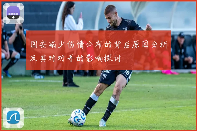 国安减少伤情公布的背后原因分析及其对对手的影响探讨