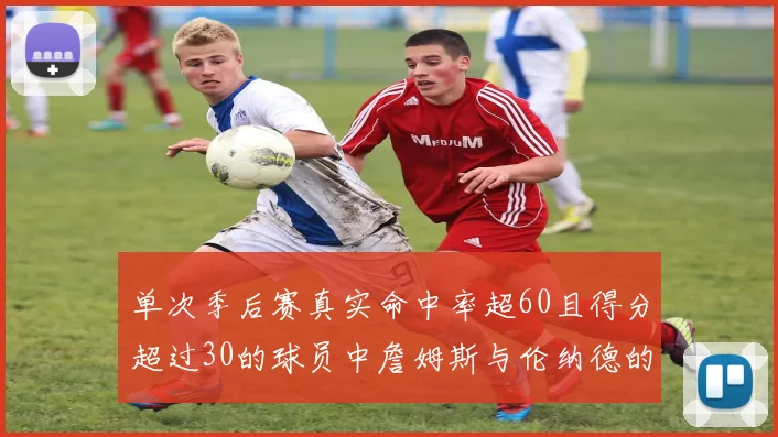 单次季后赛真实命中率超60且得分超过30的球员中詹姆斯与伦纳德的传奇表现