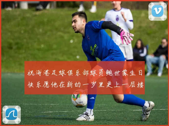 祝海港足球俱乐部球员鲍世蒙生日快乐愿他在新的一岁里更上一层楼