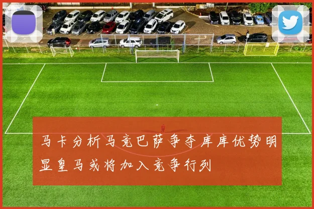 马卡分析马竞巴萨争夺库库优势明显皇马或将加入竞争行列