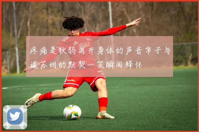 疼痛是软弱离开身体的声音华子与道苏姆的默契一笑瞬间释怀