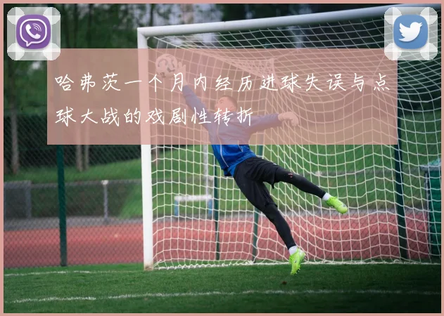 哈弗茨一个月内经历进球失误与点球大战的戏剧性转折
