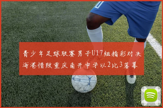 青少年足球联赛男子U17组精彩对决海港惜败重庆南开中学以2比3落幕