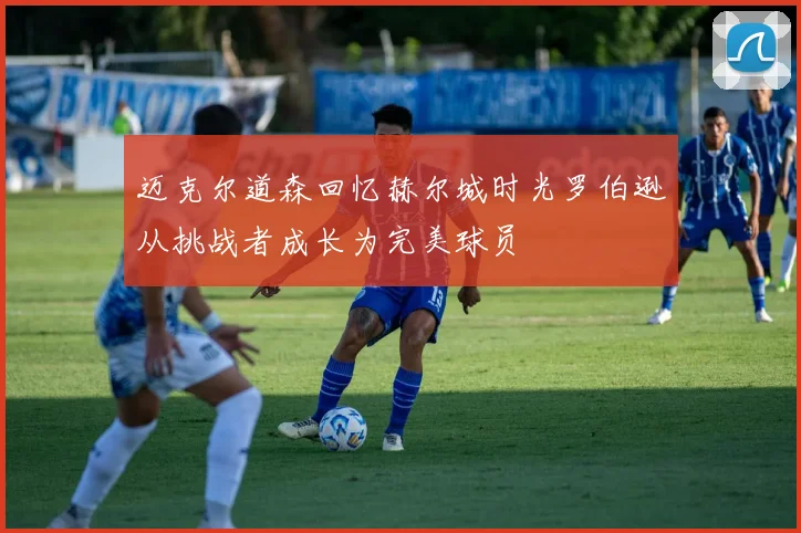 迈克尔道森回忆赫尔城时光罗伯逊从挑战者成长为完美球员
