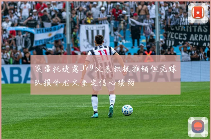 莫雷托透露DV9父亲积极推销但无球队报价尤文坚定信心续约