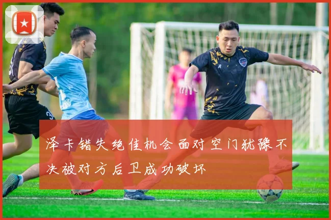 泽卡错失绝佳机会面对空门犹豫不决被对方后卫成功破坏